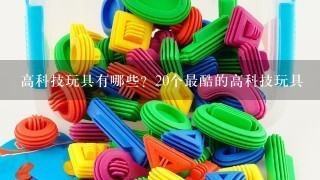 高科技玩具有哪些？20个最酷的高科技玩具