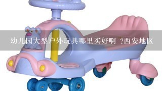 幼儿园大型户外玩具哪里买好啊 ?西安地区