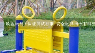 欧盟玩具ce认证测试标准 安全玩具指令有哪些