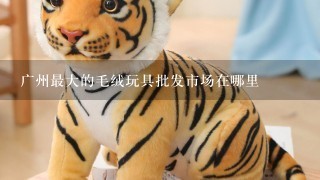 广州最大的毛绒玩具批发市场在哪里