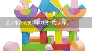 重庆乐高教玩具有限公司怎么样？