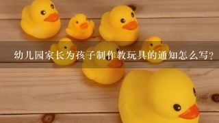 幼儿园家长为孩子制作教玩具的通知怎么写？