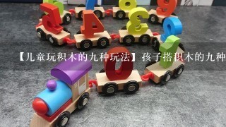 【儿童玩积木的9种玩法】孩子搭积木的9种搭法