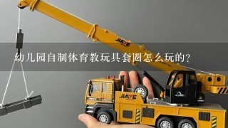 幼儿园自制体育教玩具套圈怎么玩的？