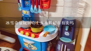 冰雪奇缘玩具奇士蛋永辉超市有卖吗
