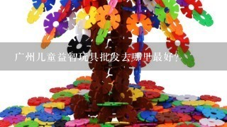 广州儿童益智玩具批发去哪里最好？