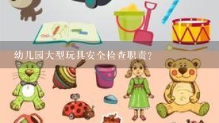 幼儿园大型玩具安全检查职责？