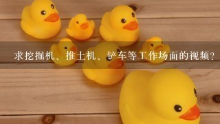 求挖掘机、推土机、铲车等工作场面的视频?