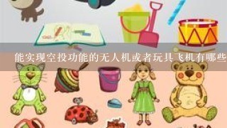 能实现空投功能的无人机或者玩具飞机有哪些？