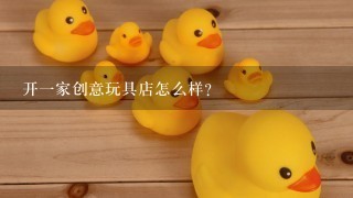 开1家创意玩具店怎么样？