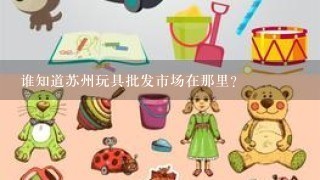 谁知道苏州玩具批发市场在那里？