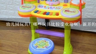 幼儿园玩具厂哪些玩具比较受欢迎啊？新开的 幼儿园