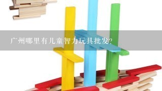 广州哪里有儿童智力玩具批发?