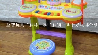 益智玩具“解环”和“解锁”哪个好玩哪个难度高点？