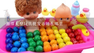 湘潭大型玩具批发市场在哪里