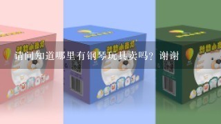 请问知道哪里有钢琴玩具卖吗？谢谢