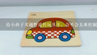 给小孩子买越野遥控玩具车，会不会太难控制