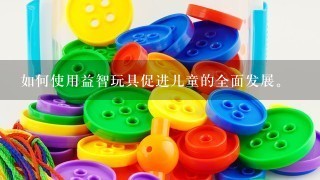 如何使用益智玩具促进儿童的全面发展。