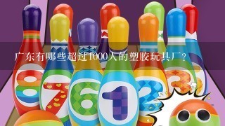 广东有哪些超过1000人的塑胶玩具厂？