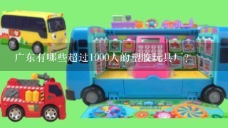 广东有哪些超过1000人的塑胶玩具厂？