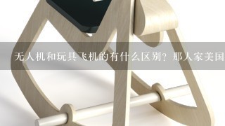 无人机和玩具飞机的有什么区别？那人家美国全球鹰无人机能搭载导弹，两万米高空飞行。时速1万公里，为什