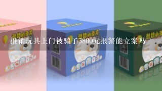 推销玩具上门被骗了3800元报警能立案吗