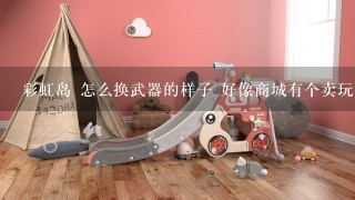 彩虹岛 怎么换武器的样子 好像商城有个卖玩具的地方可以？ 吉他1转给的不好看准备换1下 也不知道怎