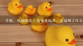 手机、电脑既是工具也是玩具，这说明了什么？