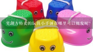 芜湖方特卖的玩具小手锤在哪里可以批发呢？还有那些小雨伞等等，我想去进货。感谢大家的回答。