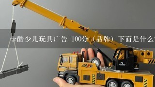 卡酷少儿玩具广告 100分（品牌）下面是什么？ （要玩具名）