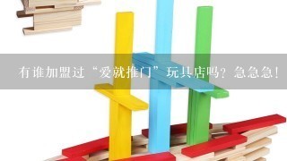 有谁加盟过“爱就推门”玩具店吗？急急急！！！要有的还请多指教！