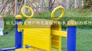 幼儿园的大型户外儿童玩具和水上乐园的那种儿童玩具是否能够通用。