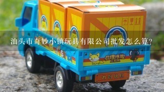 汕头市奇妙小镇玩具有限公司批发怎么算？