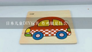 日本儿童DIY玩具 炸鸡腿是什么