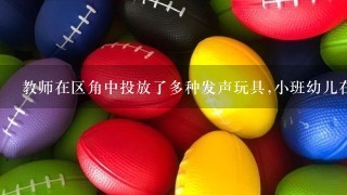 教师在区角中投放了多种发声玩具,小班幼儿在摆弄这些玩具时()