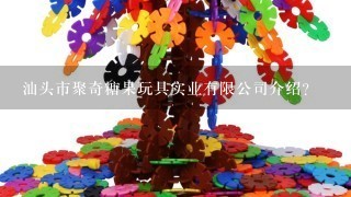 汕头市聚奇糖果玩具实业有限公司介绍？