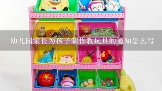 幼儿园家长为孩子制作教玩具的通知怎么写