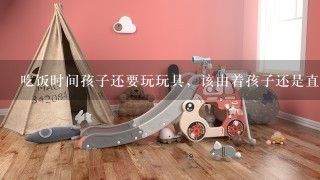 吃饭时间孩子还要玩玩具，该由着孩子还是直接呵斥呢