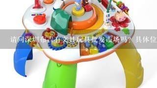 请问深圳布吉有文具玩具批发市场吗？具体位置是在哪