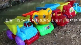 想放1些小孩的玩具在淘宝上面卖，要那种DIY