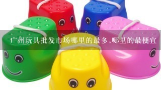 广州玩具批发市场哪里的最多,哪里的最便宜
