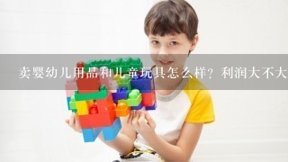 卖婴幼儿用品和儿童玩具怎么样？利润大不大？自己进货好还是加盟品牌好？