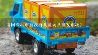 请问深圳市有没有儿童玩具批发市场？