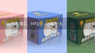 玩具车模1：14与1：16哪个大