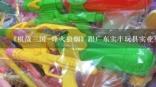 《棋战3国-烽火狼烟》跟广东实丰玩具实业有限公司有什么关系?
