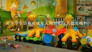 对小学生幼稚对成年人刚好的玩具都有哪些？为何这些