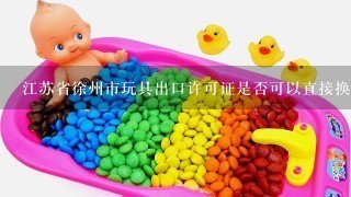 江苏省徐州市玩具出口许可证是否可以直接换成3C？