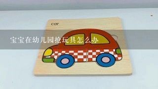 宝宝在幼儿园抢玩具怎么办