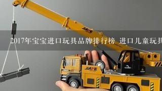 2017年宝宝进口玩具品牌排行榜 进口儿童玩具什么牌子好