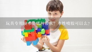 玩具专用胶水是哪种胶水？水性喷胶可以么？